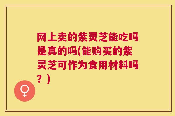 网上卖的紫灵芝能吃吗是真的吗(能购买的紫灵芝可作为食用材料吗?) 网上卖的紫灵芝能吃吗是真的吗(能购买的紫灵芝可作为食用材料吗?)
