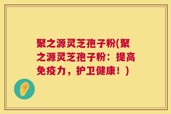 聚之源灵芝孢子粉(聚之源灵芝孢子粉:提高免疫力,护卫健康!) 聚之源灵芝孢子粉(聚之源灵芝孢子粉:提高免疫力,护卫健康!)
