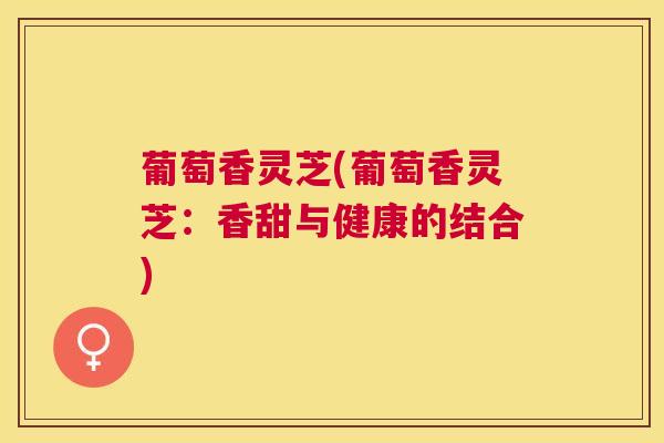 葡萄香灵芝(葡萄香灵芝：香甜与健康的结合)