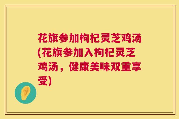 花旗参加枸杞灵芝鸡汤(花旗参加入枸杞灵芝鸡汤,健康美味双重享受) 花旗参加枸杞灵芝鸡汤(花旗参加入枸杞灵芝鸡汤,健康美味双重享受)