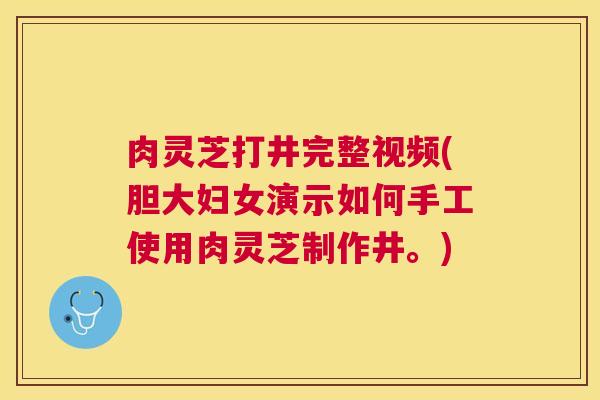 肉灵芝打井完整视频(胆大妇女演示如何手工使用肉灵芝制作井。) 肉灵芝打井完整视频(胆大妇女演示如何手工使用肉灵芝制作井。)