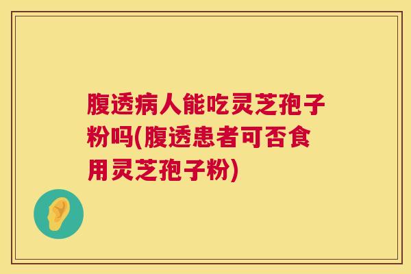 腹透人能吃灵芝孢子粉吗(腹透患者可否食用灵芝孢子粉)