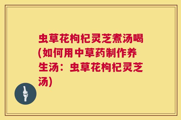 虫草花枸杞灵芝煮汤喝(如何用中草药制作养生汤:虫草花枸杞灵芝汤) 虫草花枸杞灵芝煮汤喝(如何用中草药制作养生汤:虫草花枸杞灵芝汤)