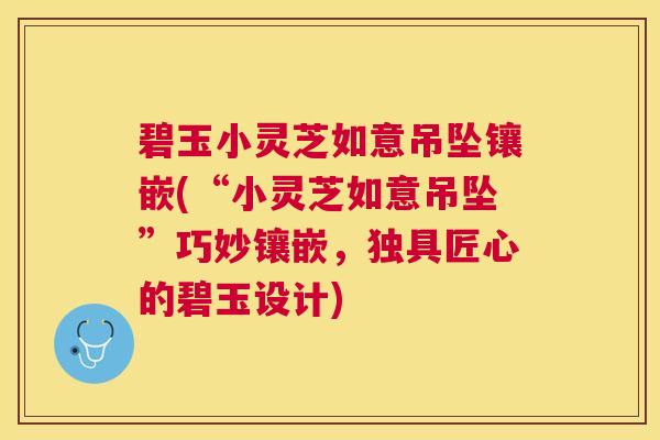 碧玉小灵芝如意吊坠镶嵌(“小灵芝如意吊坠”巧妙镶嵌，独具匠心的碧玉设计)
