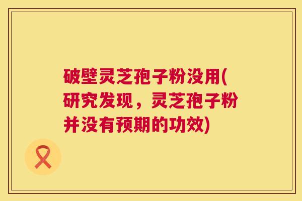 破壁灵芝孢子粉没用(研究发现，灵芝孢子粉并没有预期的功效)
