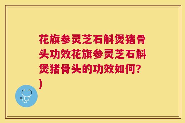 花旗参灵芝石斛煲猪骨头功效花旗参灵芝石斛煲猪骨头的功效如何?) 花旗参灵芝石斛煲猪骨头功效花旗参灵芝石斛煲猪骨头的功效如何?)