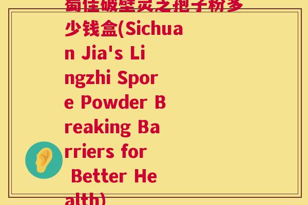 蜀佳破壁灵芝孢子粉多少钱盒(Sichuan Jia's Lingzhi Spore Powder Breaking Barriers for Better Health)