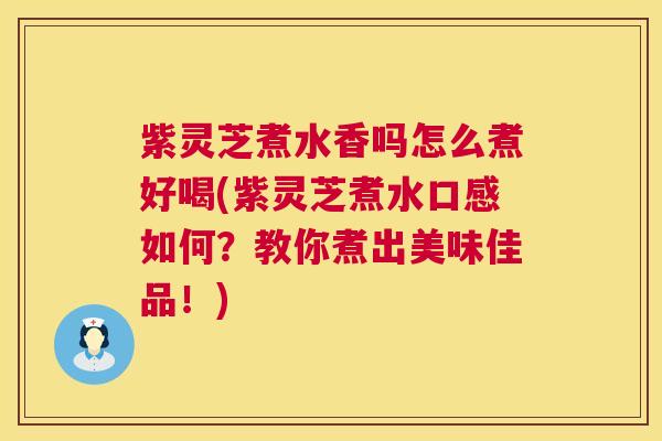 紫灵芝煮水香吗怎么煮好喝(紫灵芝煮水口感如何？教你煮出美味佳品！)