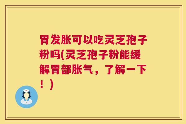 胃发胀可以吃灵芝孢子粉吗(灵芝孢子粉能缓解胃部胀气，了解一下！)