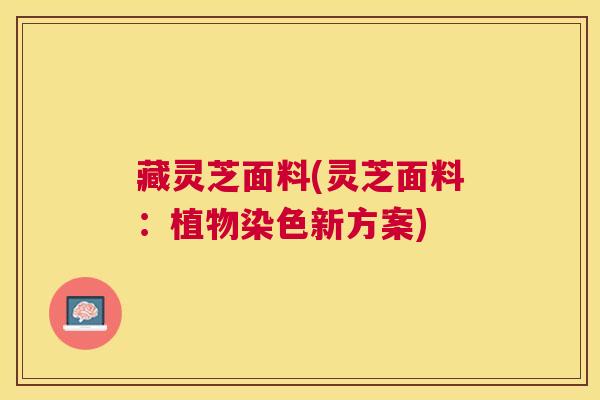 藏灵芝面料(灵芝面料:植物染色新方案) 藏灵芝面料(灵芝面料:植物染色新方案)