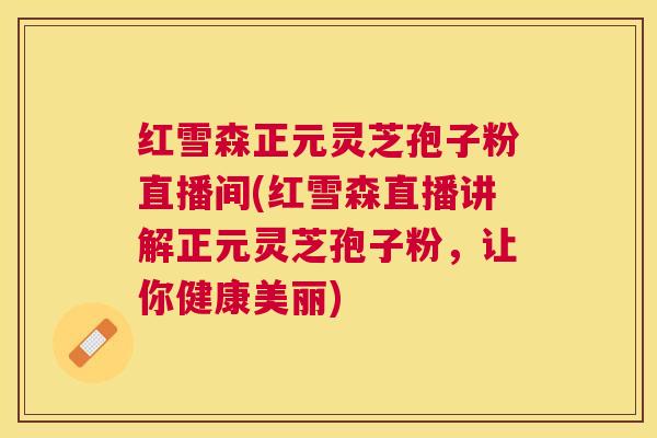 红雪森正元灵芝孢子粉直播间(红雪森直播讲解正元灵芝孢子粉，让你健康美丽)