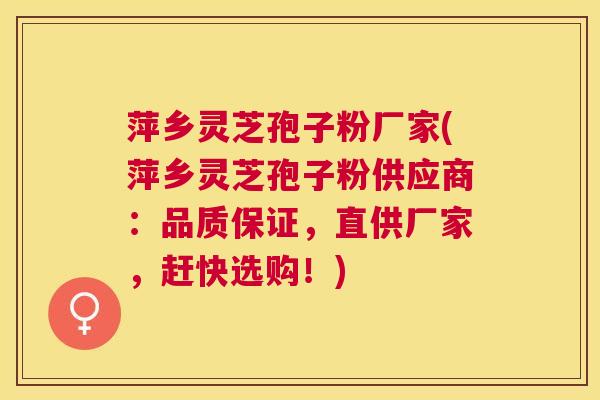 萍乡灵芝孢子粉厂家(萍乡灵芝孢子粉供应商:品质保证,直供厂家,赶快选购!) 萍乡灵芝孢子粉厂家(萍乡灵芝孢子粉供应商:品质保证,直供厂家,赶快选购!)