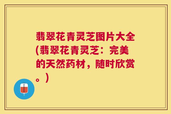 翡翠花青灵芝图片大全(翡翠花青灵芝:完美的天然药材,随时欣赏。) 翡翠花青灵芝图片大全(翡翠花青灵芝:完美的天然药材,随时欣赏。)