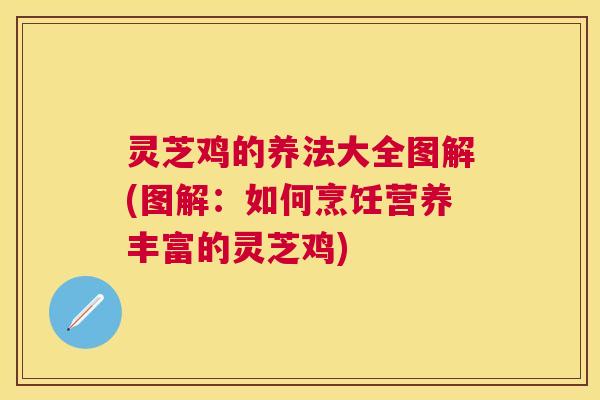 灵芝鸡的养法大全图解(图解:如何烹饪营养丰富的灵芝鸡) 灵芝鸡的养法大全图解(图解:如何烹饪营养丰富的灵芝鸡)