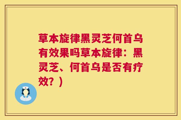草本旋律黑灵芝何首乌有效果吗草本旋律:黑灵芝、何首乌是否有疗效?) 草本旋律黑灵芝何首乌有效果吗草本旋律:黑灵芝、何首乌是否有疗效?)