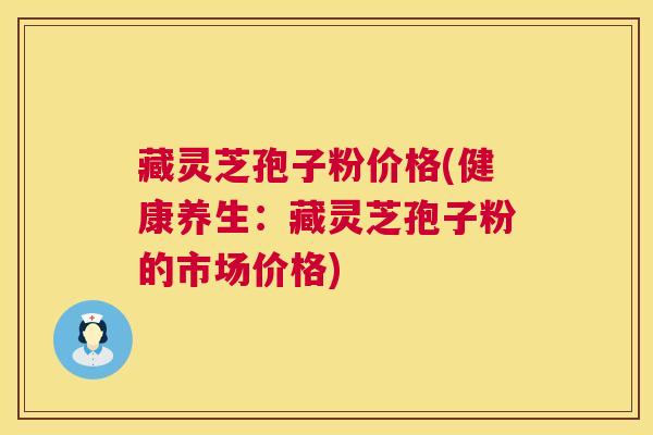藏灵芝孢子粉价格(健康养生：藏灵芝孢子粉的市场价格)