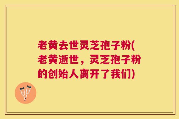 老黄去世灵芝孢子粉(老黄逝世,灵芝孢子粉的创始人离开了我们) 老黄去世灵芝孢子粉(老黄逝世,灵芝孢子粉的创始人离开了我们)