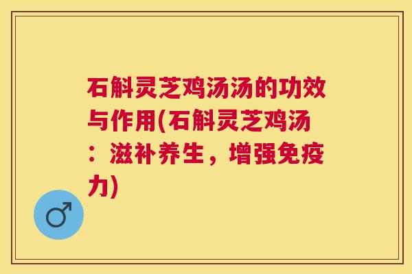 石斛灵芝鸡汤汤的功效与作用(石斛灵芝鸡汤:滋补养生,增强免疫力) 石斛灵芝鸡汤汤的功效与作用(石斛灵芝鸡汤:滋补养生,增强免疫力)
