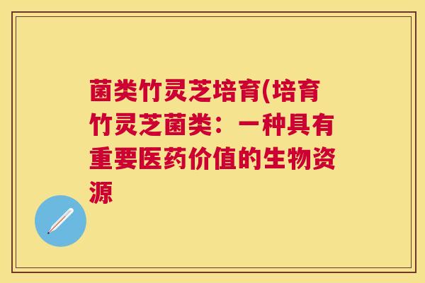 菌类竹灵芝培育(培育竹灵芝菌类：一种具有重要医药价值的生物资源