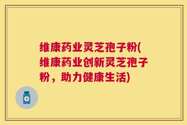 维康药业灵芝孢子粉(维康药业创新灵芝孢子粉,助力健康生活) 维康药业灵芝孢子粉(维康药业创新灵芝孢子粉,助力健康生活)