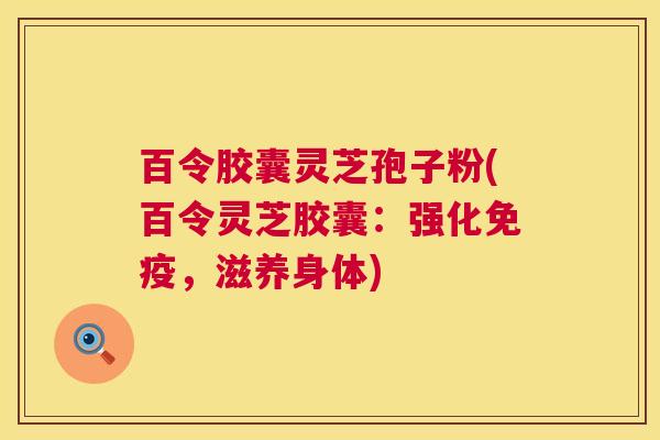 百令胶囊灵芝孢子粉(百令灵芝胶囊:强化免疫,滋养身体) 百令胶囊灵芝孢子粉(百令灵芝胶囊:强化免疫,滋养身体)