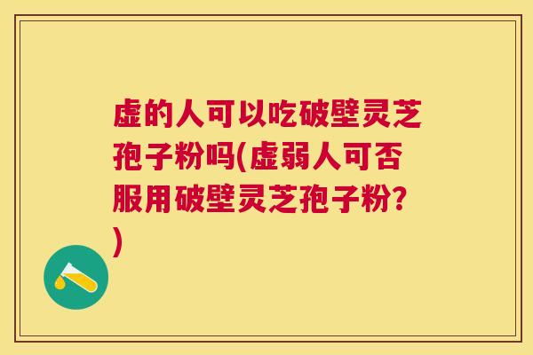 虚的人可以吃破壁灵芝孢子粉吗(虚弱人可否服用破壁灵芝孢子粉?) 虚的人可以吃破壁灵芝孢子粉吗(虚弱人可否服用破壁灵芝孢子粉?)
