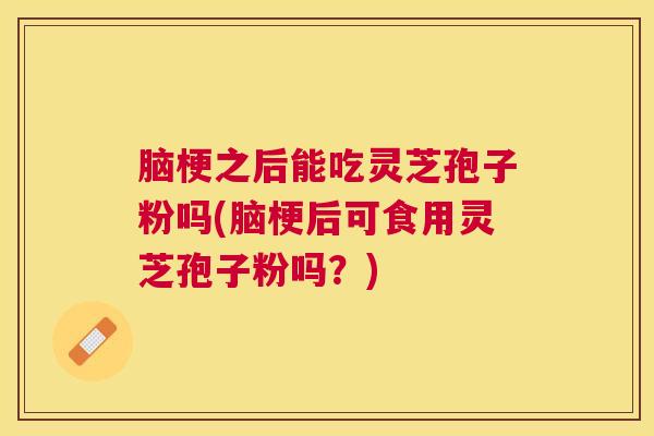 脑梗之后能吃灵芝孢子粉吗(脑梗后可食用灵芝孢子粉吗？)
