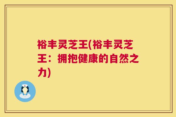 裕丰灵芝王(裕丰灵芝王：拥抱健康的自然之力)