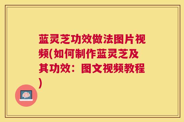 蓝灵芝功效做法图片视频(如何制作蓝灵芝及其功效：图文视频教程)