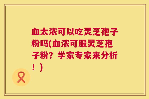 太浓可以吃灵芝孢子粉吗(浓可服灵芝孢子粉?学家专家来分析!) 太浓可以吃灵芝孢子粉吗(浓可服灵芝孢子粉?学家专家来分析!)