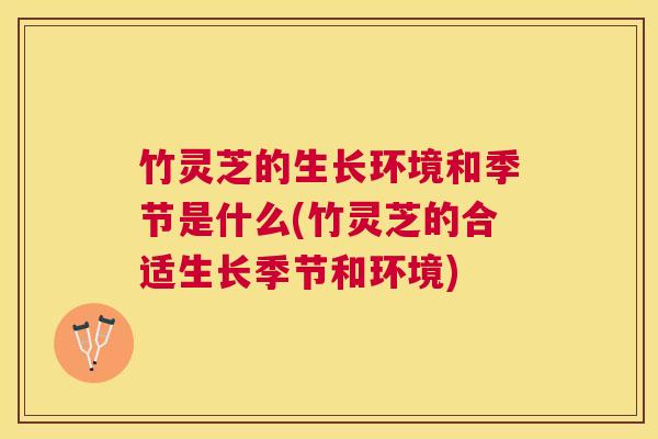竹灵芝的生长环境和季节是什么(竹灵芝的合适生长季节和环境) 竹灵芝的生长环境和季节是什么(竹灵芝的合适生长季节和环境)