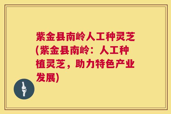 紫金县南岭人工种灵芝(紫金县南岭:人工种植灵芝,助力特色产业发展) 紫金县南岭人工种灵芝(紫金县南岭:人工种植灵芝,助力特色产业发展)