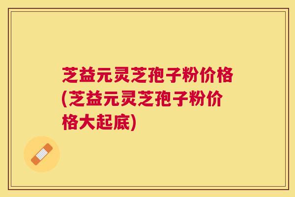芝益元灵芝孢子粉价格(芝益元灵芝孢子粉价格大起底) 芝益元灵芝孢子粉价格(芝益元灵芝孢子粉价格大起底)