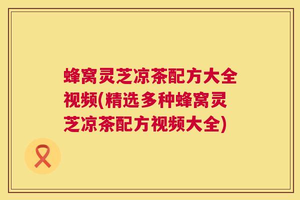 蜂窝灵芝凉茶配方大全视频(精选多种蜂窝灵芝凉茶配方视频大全)