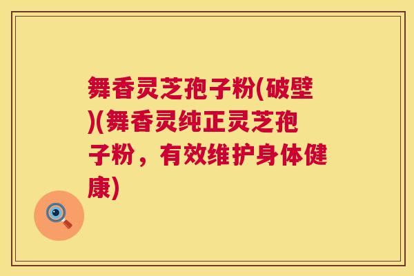 舞香灵芝孢子粉(破壁)(舞香灵纯正灵芝孢子粉,有效维护身体健康) 舞香灵芝孢子粉(破壁)(舞香灵纯正灵芝孢子粉,有效维护身体健康)