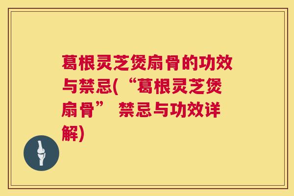 葛根灵芝煲扇骨的功效与禁忌(“葛根灵芝煲扇骨” 禁忌与功效详解) 葛根灵芝煲扇骨的功效与禁忌(“葛根灵芝煲扇骨” 禁忌与功效详解)