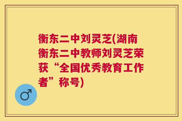衡东二中刘灵芝(湖南衡东二中教师刘灵芝荣获“全国优秀教育工作者”称号) 衡东二中刘灵芝(湖南衡东二中教师刘灵芝荣获“全国优秀教育工作者”称号)