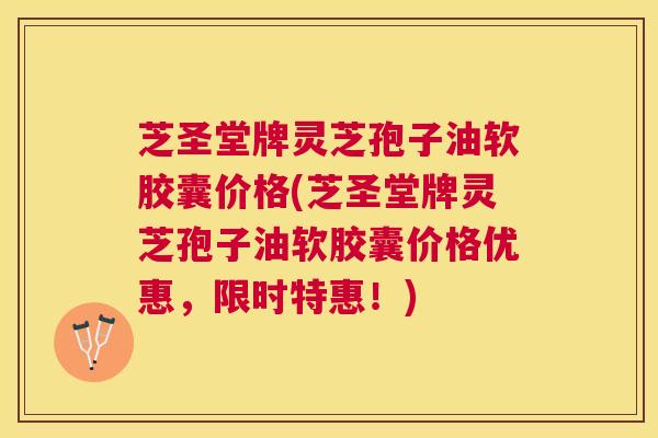 芝圣堂牌灵芝孢子油软胶囊价格(芝圣堂牌灵芝孢子油软胶囊价格优惠,限时特惠!) 芝圣堂牌灵芝孢子油软胶囊价格(芝圣堂牌灵芝孢子油软胶囊价格优惠,限时特惠!)