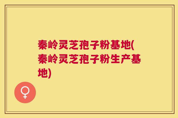 秦岭灵芝孢子粉基地(秦岭灵芝孢子粉生产基地) 秦岭灵芝孢子粉基地(秦岭灵芝孢子粉生产基地)