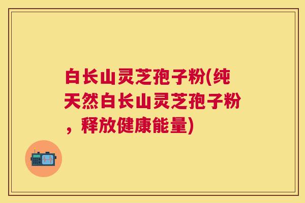 白长山灵芝孢子粉(纯天然白长山灵芝孢子粉，释放健康能量)