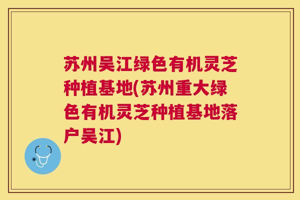 苏州吴江绿色有机灵芝种植基地(苏州重大绿色有机灵芝种植基地落户吴江)