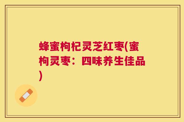 蜂蜜枸杞灵芝红枣(蜜枸灵枣:四味养生佳品) 蜂蜜枸杞灵芝红枣(蜜枸灵枣:四味养生佳品)