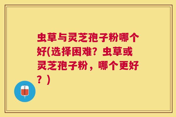 虫草与灵芝孢子粉哪个好(选择困难?虫草或灵芝孢子粉,哪个更好?) 虫草与灵芝孢子粉哪个好(选择困难?虫草或灵芝孢子粉,哪个更好?)
