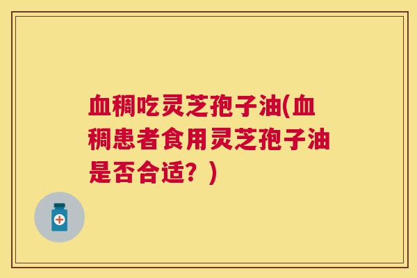 稠吃灵芝孢子油(稠患者食用灵芝孢子油是否合适?) 稠吃灵芝孢子油(稠患者食用灵芝孢子油是否合适?)