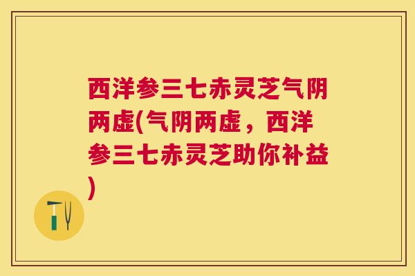 西洋参三七赤灵芝气阴两虚(气阴两虚,西洋参三七赤灵芝助你补益) 西洋参三七赤灵芝气阴两虚(气阴两虚,西洋参三七赤灵芝助你补益)