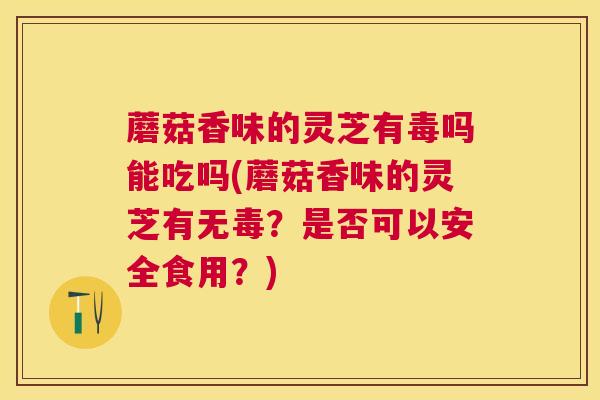 蘑菇香味的灵芝有毒吗能吃吗(蘑菇香味的灵芝有无毒?是否可以安全食用?) 蘑菇香味的灵芝有毒吗能吃吗(蘑菇香味的灵芝有无毒?是否可以安全食用?)