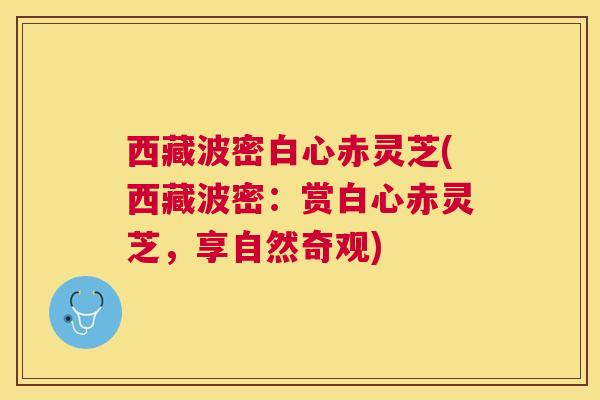 西藏波密白心赤灵芝(西藏波密:赏白心赤灵芝,享自然奇观) 西藏波密白心赤灵芝(西藏波密:赏白心赤灵芝,享自然奇观)