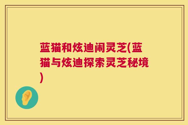 蓝猫和炫迪闹灵芝(蓝猫与炫迪探索灵芝秘境)