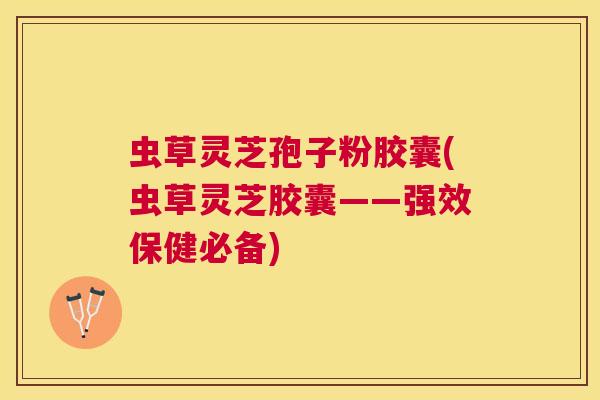 虫草灵芝孢子粉胶囊(虫草灵芝胶囊——强效保健必备) 虫草灵芝孢子粉胶囊(虫草灵芝胶囊——强效保健必备)