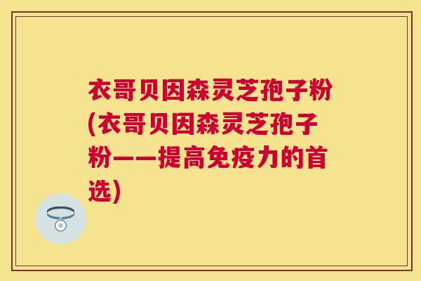 衣哥贝因森灵芝孢子粉(衣哥贝因森灵芝孢子粉——提高免疫力的首选) 衣哥贝因森灵芝孢子粉(衣哥贝因森灵芝孢子粉——提高免疫力的首选)